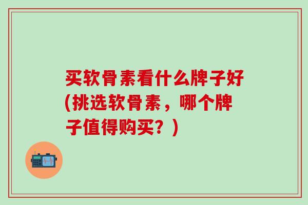 买软骨素看什么牌子好(挑选软骨素，哪个牌子值得购买？)