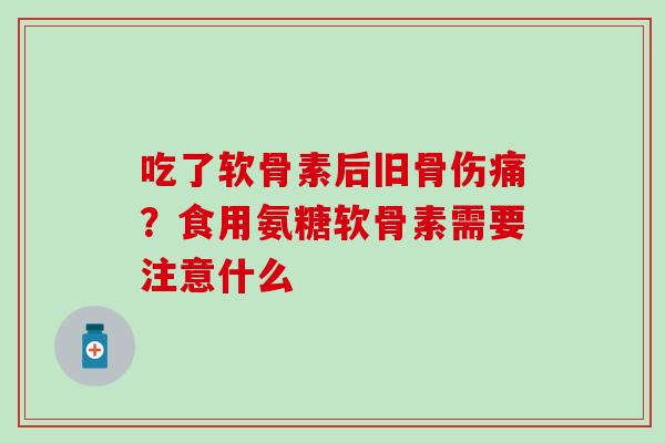 吃了软骨素后旧骨伤痛？食用氨糖软骨素需要注意什么