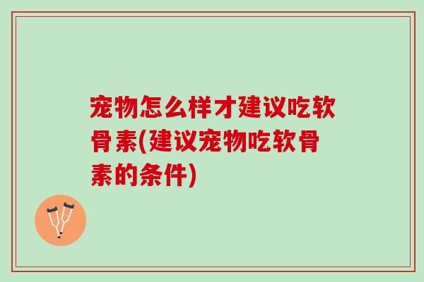 宠物怎么样才建议吃软骨素(建议宠物吃软骨素的条件)