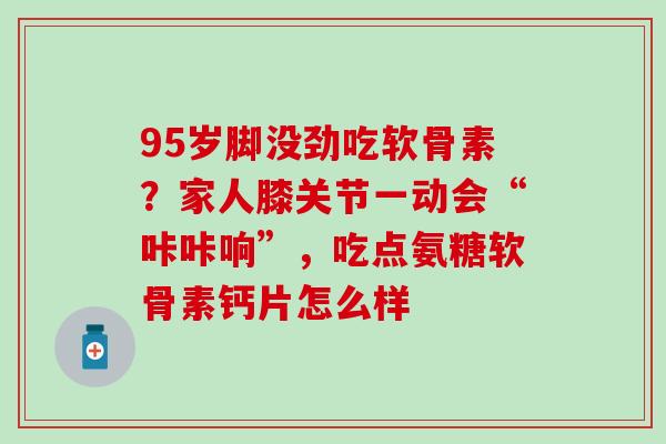 95岁脚没劲吃软骨素?家人膝关节一动会“咔咔响”,吃点氨糖软骨素钙片怎么样 95岁脚没劲吃软骨素?家人膝关节一动会“咔咔响”,吃点氨糖软骨素钙片怎么样