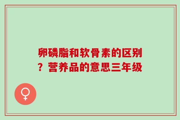 卵磷脂和软骨素的区别？营养品的意思三年级