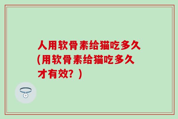 人用软骨素给猫吃多久(用软骨素给猫吃多久才有效？)