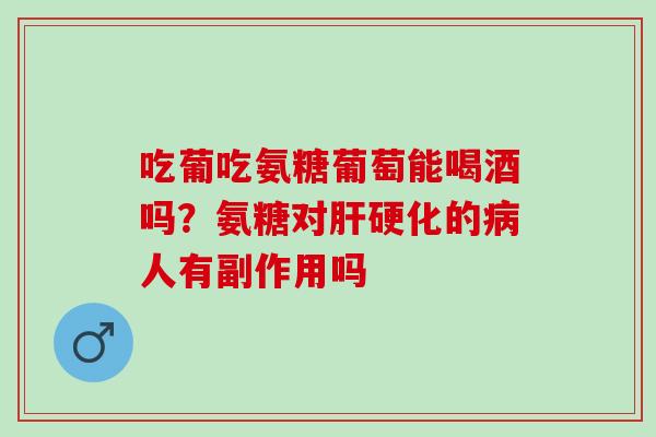 吃葡吃氨糖葡萄能喝酒吗？氨糖对肝硬化的病人有副作用吗