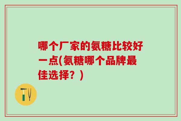 哪个厂家的氨糖比较好一点(氨糖哪个品牌佳选择?) 哪个厂家的氨糖比较好一点(氨糖哪个品牌佳选择?)