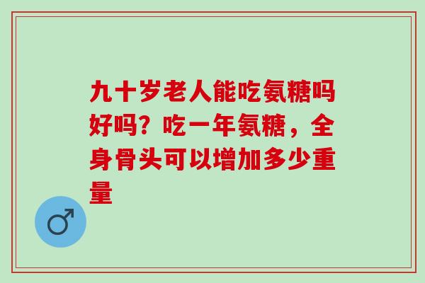九十岁老人能吃氨糖吗好吗？吃一年氨糖，全身骨头可以增加多少重量