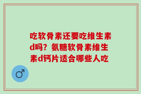 吃软骨素还要吃维生素d吗？氨糖软骨素维生素d钙片适合哪些人吃