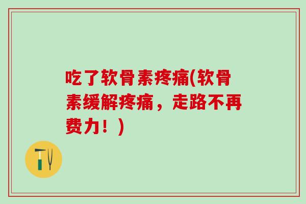 吃了软骨素疼痛(软骨素缓解疼痛，走路不再费力！)