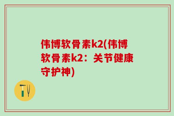 伟博软骨素k2(伟博软骨素k2：关节健康守护神)
