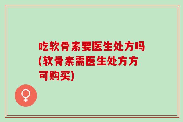 吃软骨素要医生处方吗(软骨素需医生处方方可购买)