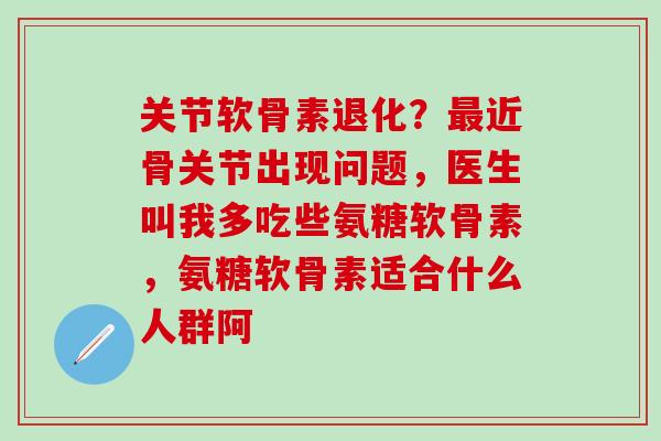 关节软骨素退化?近骨关节出现问题,医生叫我多吃些氨糖软骨素,氨糖软骨素适合什么人群阿 关节软骨素退化?近骨关节出现问题,医生叫我多吃些氨糖软骨素,氨糖软骨素适合什么人群阿