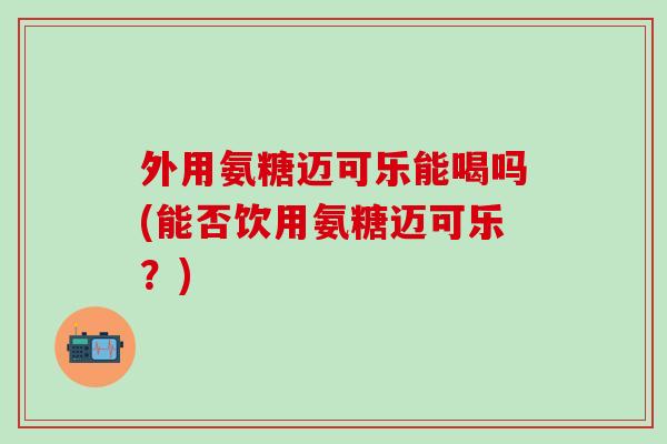 外用氨糖迈可乐能喝吗(能否饮用氨糖迈可乐？)