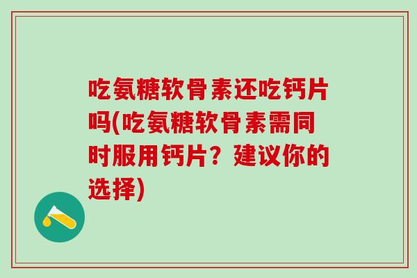 吃氨糖软骨素还吃钙片吗(吃氨糖软骨素需同时服用钙片?建议你的选择) 吃氨糖软骨素还吃钙片吗(吃氨糖软骨素需同时服用钙片?建议你的选择)