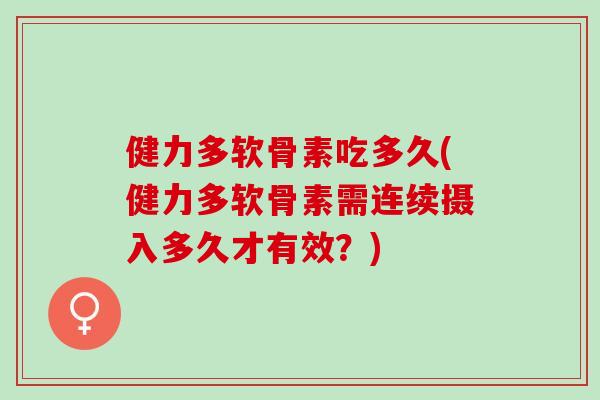 健力多软骨素吃多久(健力多软骨素需连续摄入多久才有效？)