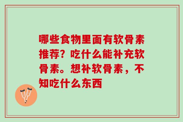 哪些食物里面有软骨素推荐？吃什么能补充软骨素。想补软骨素，不知吃什么东西