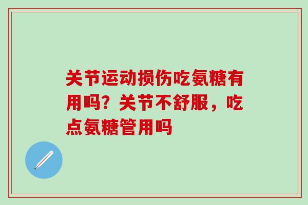 关节运动损伤吃氨糖有用吗？关节不舒服，吃点氨糖管用吗