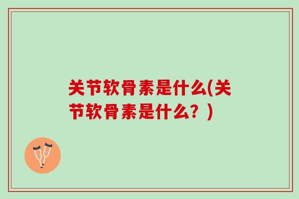 关节软骨素是什么(关节软骨素是什么?) 关节软骨素是什么(关节软骨素是什么?)