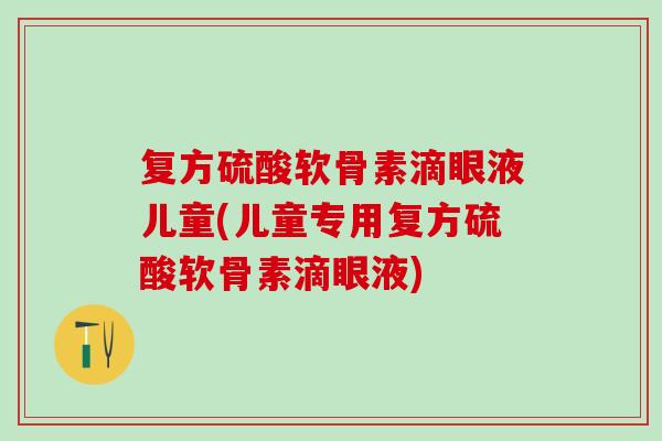复方硫酸软骨素滴眼液儿童(儿童专用复方硫酸软骨素滴眼液)