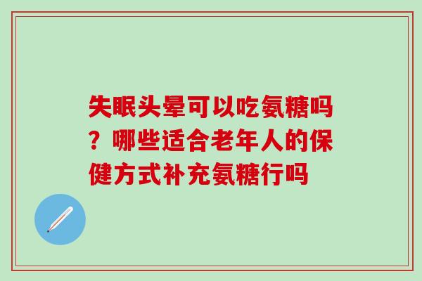 失眠头晕可以吃氨糖吗？哪些适合老年人的保健方式补充氨糖行吗