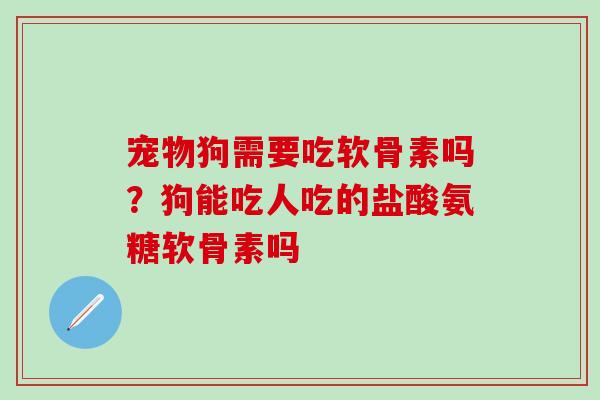 宠物狗需要吃软骨素吗？狗能吃人吃的盐酸氨糖软骨素吗