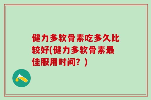 健力多软骨素吃多久比较好(健力多软骨素最佳服用时间？)