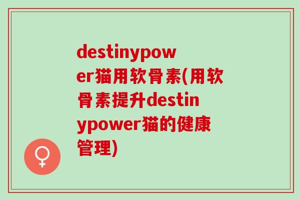 destinypower猫用软骨素(用软骨素提升destinypower猫的健康管理)