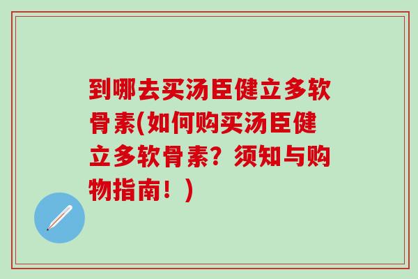 到哪去买汤臣健立多软骨素(如何购买汤臣健立多软骨素？须知与购物指南！)