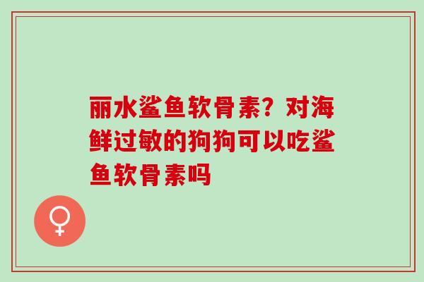 丽水鲨鱼软骨素？对海鲜过敏的狗狗可以吃鲨鱼软骨素吗