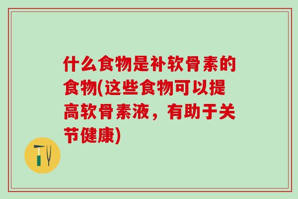 什么食物是补软骨素的食物(这些食物可以提高软骨素液，有助于关节健康)