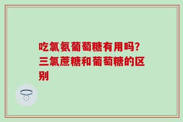 吃氯氨葡萄糖有用吗？三氯蔗糖和葡萄糖的区别