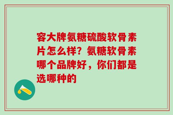 容大牌氨糖硫酸软骨素片怎么样？氨糖软骨素哪个品牌好，你们都是选哪种的