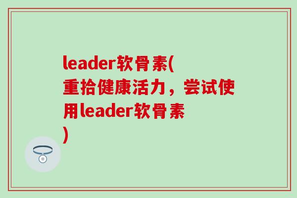 leader软骨素(重拾健康活力，尝试使用leader软骨素)