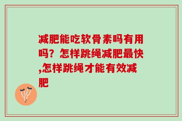 减肥能吃软骨素吗有用吗？怎样跳绳减肥最快,怎样跳绳才能有效减肥