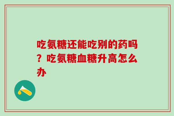 吃氨糖还能吃别的药吗？吃氨糖血糖升高怎么办