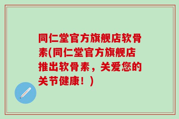 同仁堂官方旗舰店软骨素(同仁堂官方旗舰店推出软骨素,关爱您的关节健康!) 同仁堂官方旗舰店软骨素(同仁堂官方旗舰店推出软骨素,关爱您的关节健康!)