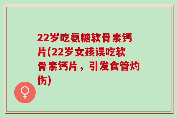 22岁吃氨糖软骨素钙片(22岁女孩误吃软骨素钙片，引发食管灼伤)