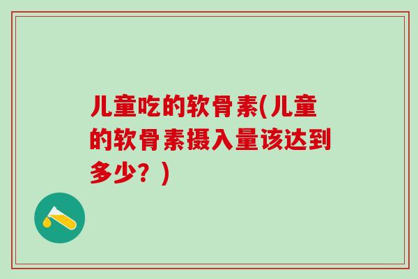 儿童吃的软骨素(儿童的软骨素摄入量该达到多少？)