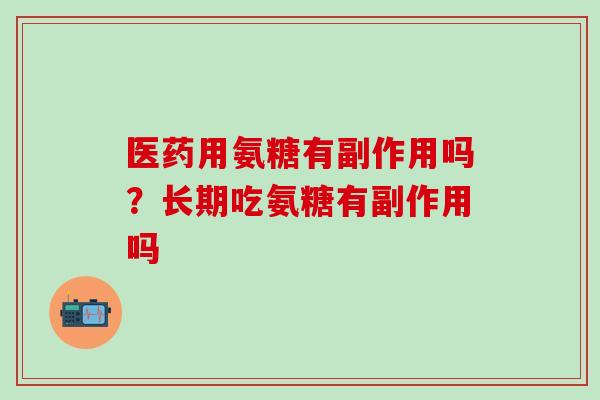 医药用氨糖有副作用吗？长期吃氨糖有副作用吗