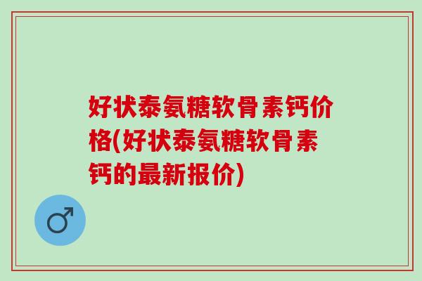 好状泰氨糖软骨素钙价格(好状泰氨糖软骨素钙的最新报价)