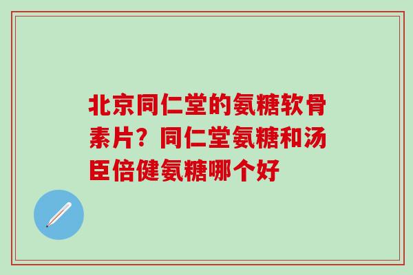 北京同仁堂的氨糖软骨素片？同仁堂氨糖和汤臣倍健氨糖哪个好