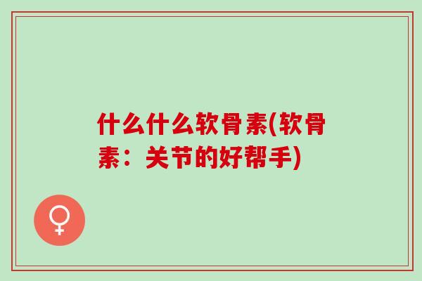 什么什么软骨素(软骨素：关节的好帮手)