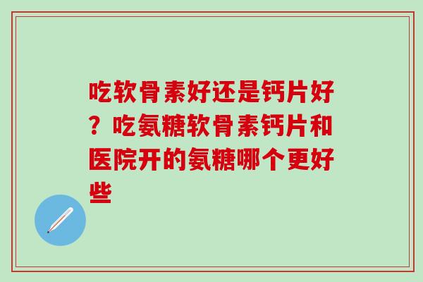 吃软骨素好还是钙片好？吃氨糖软骨素钙片和医院开的氨糖哪个更好些