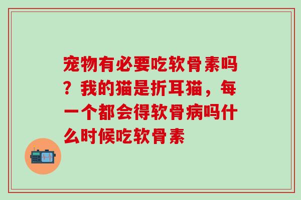 宠物有必要吃软骨素吗？我的猫是折耳猫，每一个都会得软骨病吗什么时候吃软骨素