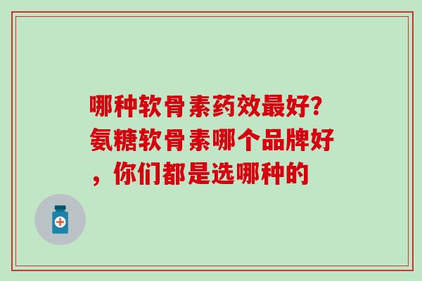 哪种软骨素药效最好？氨糖软骨素哪个品牌好，你们都是选哪种的