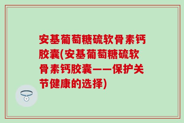 安基葡萄糖硫软骨素钙胶囊(安基葡萄糖硫软骨素钙胶囊——保护关节健康的选择)
