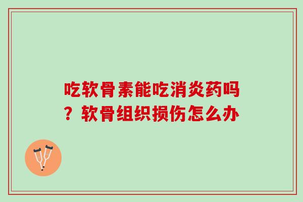 吃软骨素能吃消炎药吗？软骨组织损伤怎么办