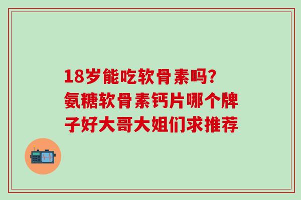 18岁能吃软骨素吗？氨糖软骨素钙片哪个牌子好大哥大姐们求推荐
