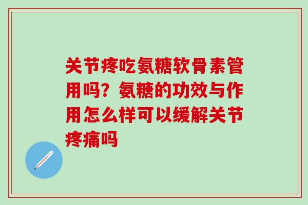 关节疼吃氨糖软骨素管用吗？氨糖的功效与作用怎么样可以缓解关节疼痛吗