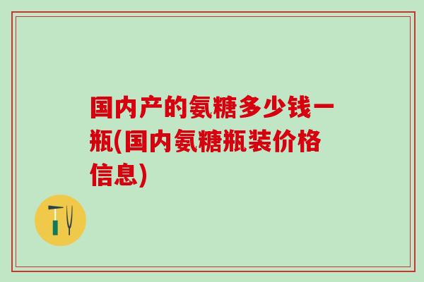 国内产的氨糖多少钱一瓶(国内氨糖瓶装价格信息)
