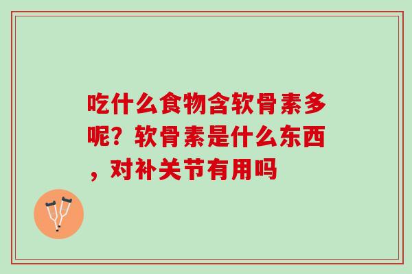 吃什么食物含软骨素多呢？软骨素是什么东西，对补关节有用吗