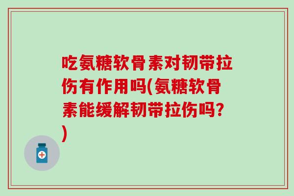 吃氨糖软骨素对韧带拉伤有作用吗(氨糖软骨素能缓解韧带拉伤吗？)